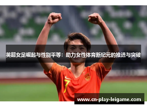 英超女足崛起与性别平等:助力女性体育新纪元的推进与突破 英超女足崛起与性别平等:助力女性体育新纪元的推进与突破