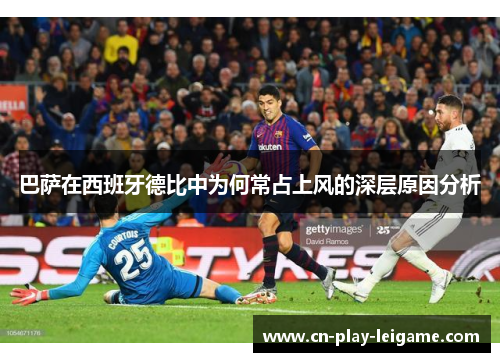 巴萨在西班牙德比中为何常占上风的深层原因分析 巴萨在西班牙德比中为何常占上风的深层原因分析