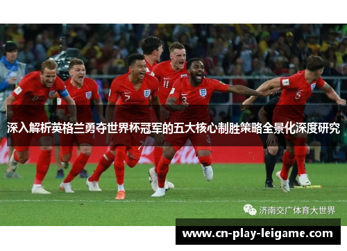 深入解析英格兰勇夺世界杯冠军的五大核心制胜策略全景化深度研究 深入解析英格兰勇夺世界杯冠军的五大核心制胜策略全景化深度研究