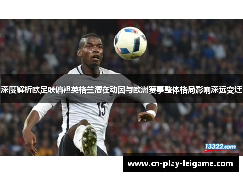 深度解析欧足联偏袒英格兰潜在动因与欧洲赛事整体格局影响深远变迁 深度解析欧足联偏袒英格兰潜在动因与欧洲赛事整体格局影响深远变迁