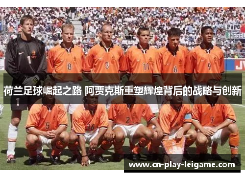 荷兰足球崛起之路 阿贾克斯重塑辉煌背后的战略与创新 荷兰足球崛起之路 阿贾克斯重塑辉煌背后的战略与创新