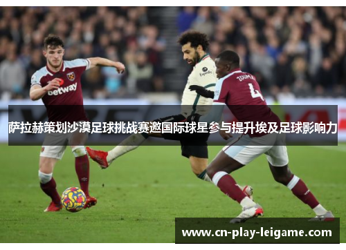 萨拉赫策划沙漠足球挑战赛邀国际球星参与提升埃及足球影响力 萨拉赫策划沙漠足球挑战赛邀国际球星参与提升埃及足球影响力