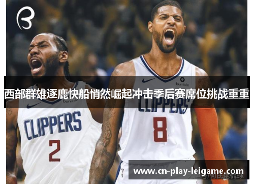 西部群雄逐鹿快船悄然崛起冲击季后赛席位挑战重重