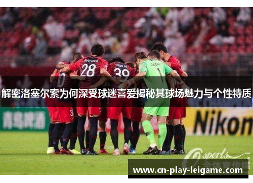 解密洛塞尔索为何深受球迷喜爱揭秘其球场魅力与个性特质