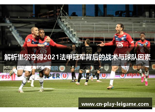 解析里尔夺得2021法甲冠军背后的战术与球队因素 解析里尔夺得2021法甲冠军背后的战术与球队因素