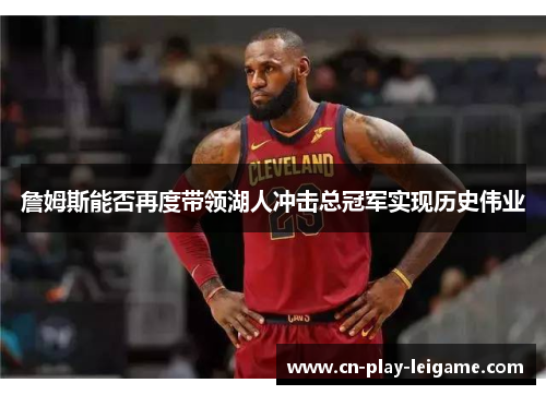詹姆斯能否再度带领湖人冲击总冠军实现历史伟业 詹姆斯能否再度带领湖人冲击总冠军实现历史伟业