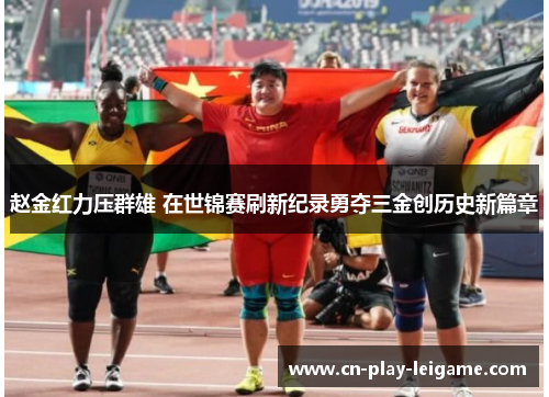 赵金红力压群雄 在世锦赛刷新纪录勇夺三金创历史新篇章