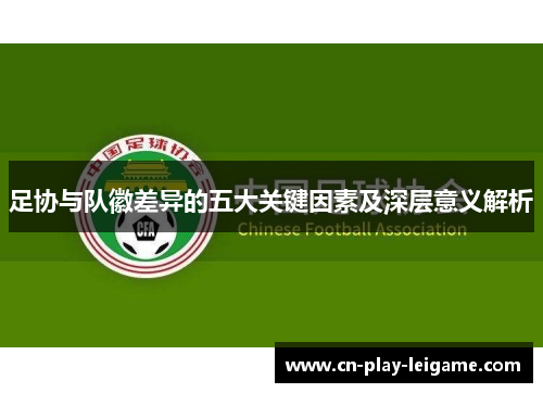 足协与队徽差异的五大关键因素及深层意义解析 足协与队徽差异的五大关键因素及深层意义解析