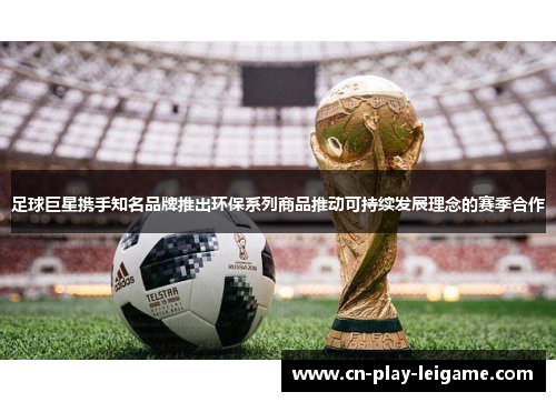 足球巨星携手知名品牌推出环保系列商品推动可持续发展理念的赛季合作 足球巨星携手知名品牌推出环保系列商品推动可持续发展理念的赛季合作
