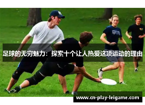 足球的无穷魅力:探索十个让人热爱这项运动的理由 足球的无穷魅力:探索十个让人热爱这项运动的理由