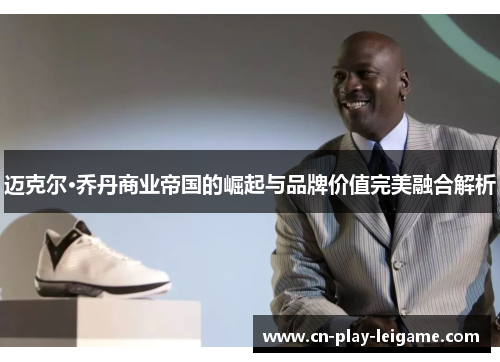 迈克尔·乔丹商业帝国的崛起与品牌价值完美融合解析