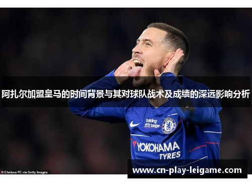 阿扎尔加盟皇马的时间背景与其对球队战术及成绩的深远影响分析