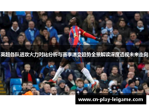 英超各队进攻火力对比分析与赛季演变趋势全景解读深度透视未来走向