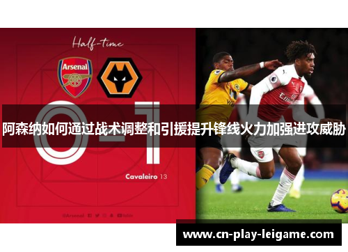 阿森纳如何通过战术调整和引援提升锋线火力加强进攻威胁