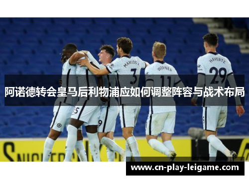 阿诺德转会皇马后利物浦应如何调整阵容与战术布局