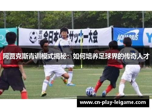 阿贾克斯青训模式揭秘：如何培养足球界的传奇人才