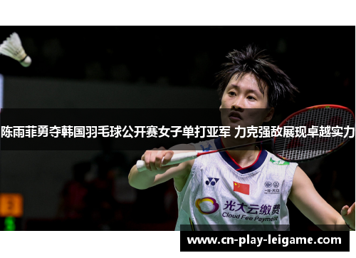 陈雨菲勇夺韩国羽毛球公开赛女子单打亚军 力克强敌展现卓越实力
