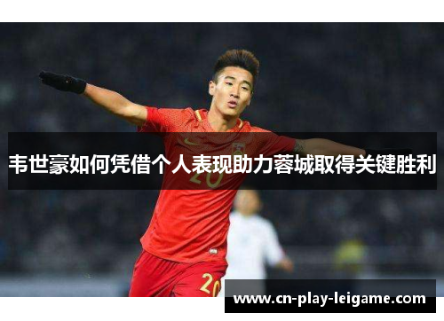 韦世豪如何凭借个人表现助力蓉城取得关键胜利