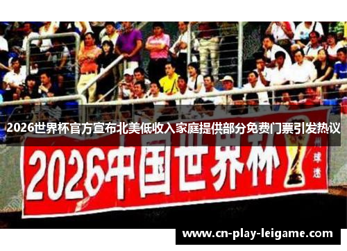 2026世界杯官方宣布北美低收入家庭提供部分免费门票引发热议