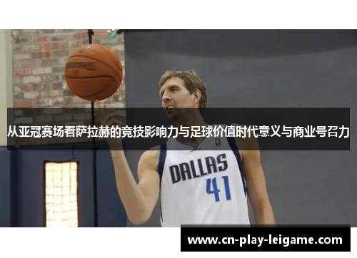 从亚冠赛场看萨拉赫的竞技影响力与足球价值时代意义与商业号召力