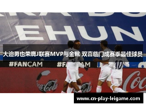 大迫勇也荣膺J联赛MVP与金靴 双喜临门成赛季最佳球员