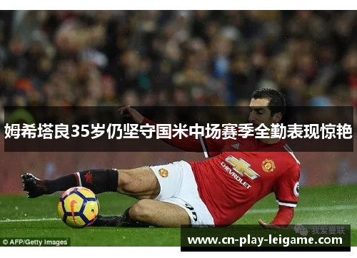 姆希塔良35岁仍坚守国米中场赛季全勤表现惊艳
