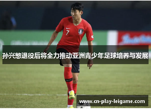 孙兴慜退役后将全力推动亚洲青少年足球培养与发展 孙兴慜退役后将全力推动亚洲青少年足球培养与发展