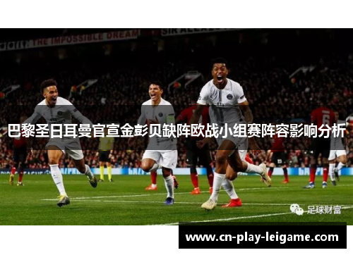 巴黎圣日耳曼官宣金彭贝缺阵欧战小组赛阵容影响分析