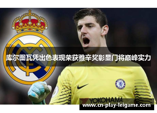 库尔图瓦凭出色表现荣获雅辛奖彰显门将巅峰实力 库尔图瓦凭出色表现荣获雅辛奖彰显门将巅峰实力