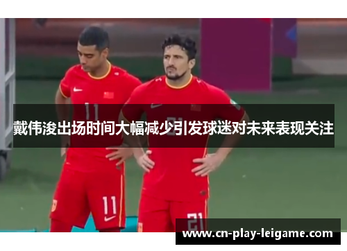 戴伟浚出场时间大幅减少引发球迷对未来表现关注