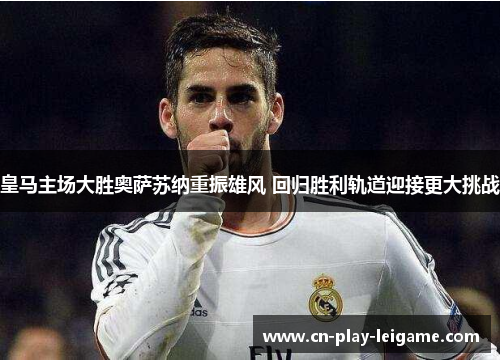 皇马主场大胜奥萨苏纳重振雄风 回归胜利轨道迎接更大挑战