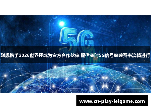 联想携手2026世界杯成为官方合作伙伴 提供实时5G信号保障赛事流畅进行