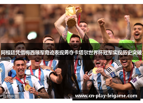 阿根廷凭借梅西领军奇迹表现勇夺卡塔尔世界杯冠军实现历史突破