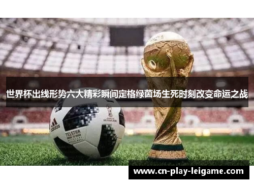 世界杯出线形势六大精彩瞬间定格绿茵场生死时刻改变命运之战 世界杯出线形势六大精彩瞬间定格绿茵场生死时刻改变命运之战