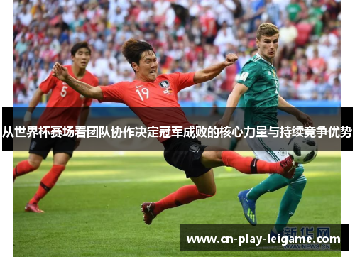 从世界杯赛场看团队协作决定冠军成败的核心力量与持续竞争优势